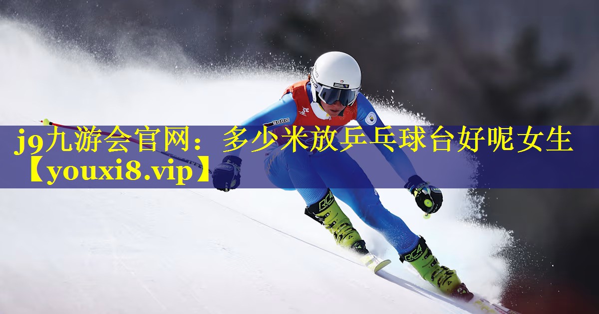 多少米放乒乓球台好呢女生 多少米放乒乓球台好呢女生