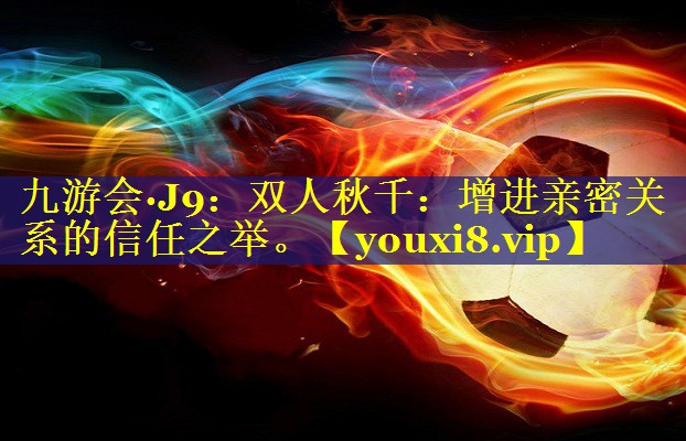 双人秋千:增进亲密关系的信任之举。 双人秋千:增进亲密关系的信任之举。