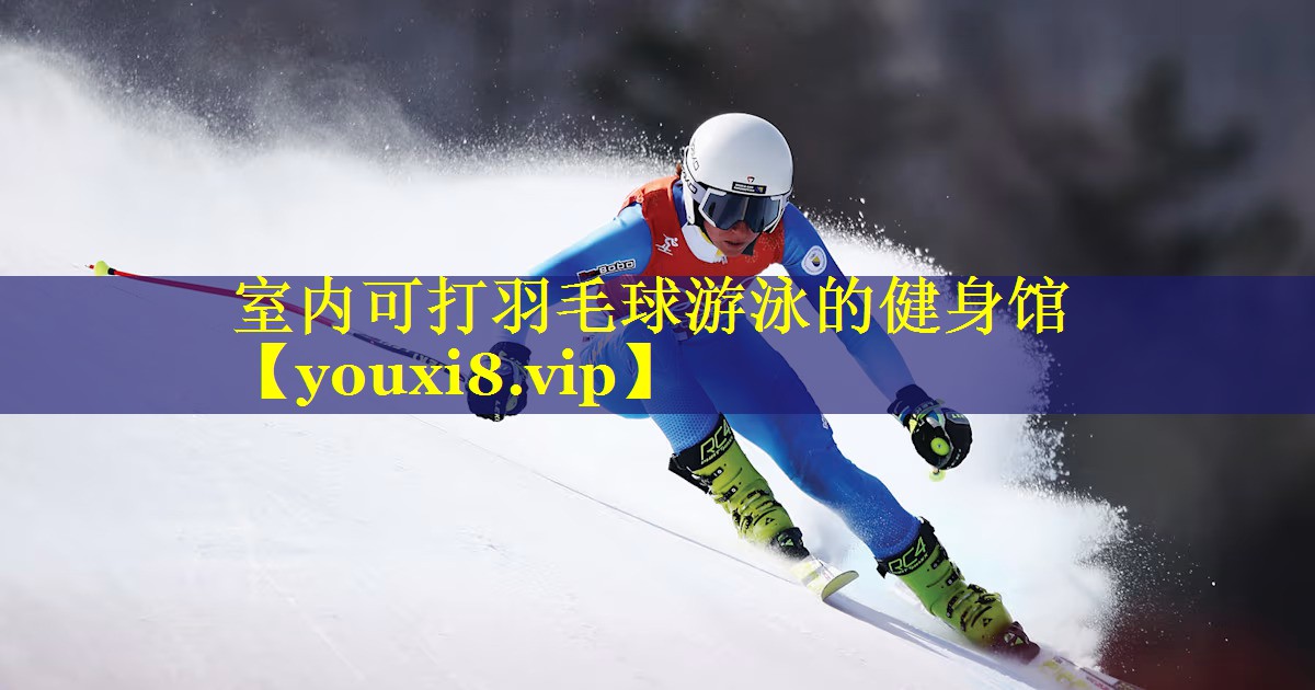 室内可打羽毛球游泳的健身馆 室内可打羽毛球游泳的健身馆