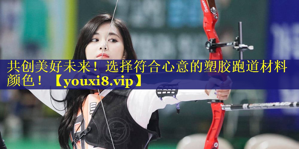 共创美好未来!选择符合心意的塑胶跑道材料颜色! 共创美好未来!选择符合心意的塑胶跑道材料颜色!