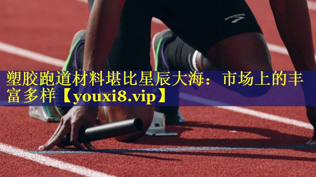 塑胶跑道材料堪比星辰大海：市场上的丰富多样