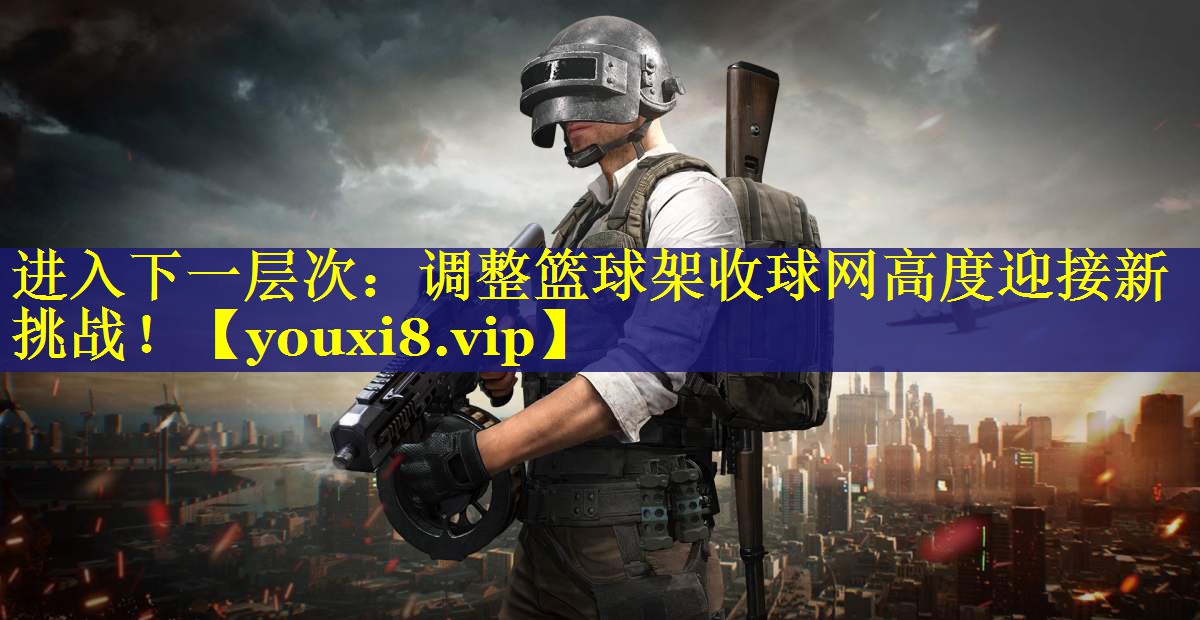 进入下一层次:调整篮球架收球网高度迎接新挑战! 进入下一层次:调整篮球架收球网高度迎接新挑战!