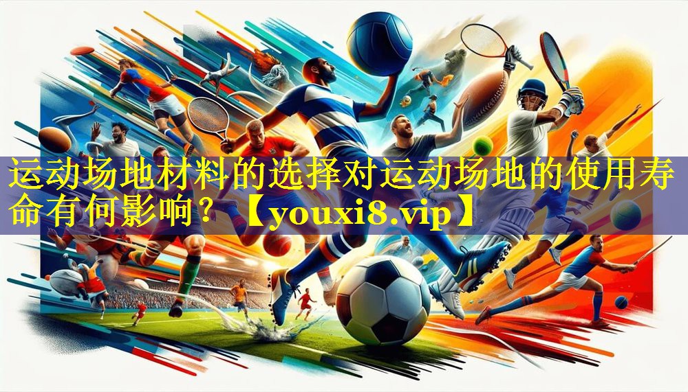 运动场地材料的选择对运动场地的使用寿命有何影响? 运动场地材料的选择对运动场地的使用寿命有何影响?