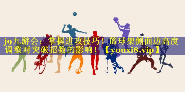 掌握进攻技巧!篮球架侧面边高度调整对突破招数的影响! 掌握进攻技巧!篮球架侧面边高度调整对突破招数的影响!